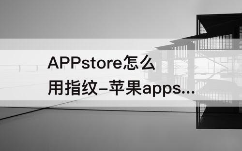 APPstore怎么用指纹-苹果appstore怎么用指纹