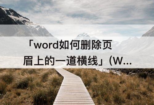 「word如何删除页眉上的一道横线」(Word如何删除页眉上的一道横线)