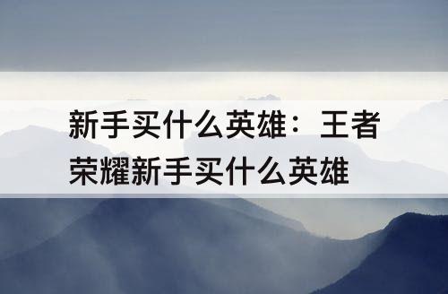 新手买什么英雄：王者荣耀新手买什么英雄