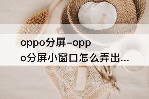 oppo分屏-oppo分屏小窗口怎么弄出来