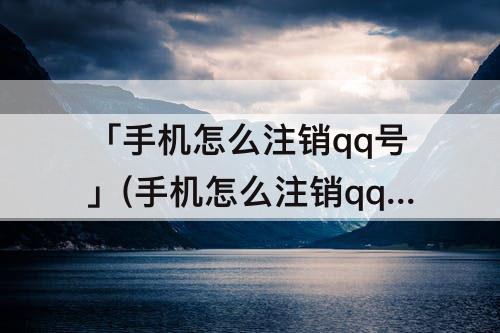 「手机怎么注销qq号」(手机怎么注销qq号码)