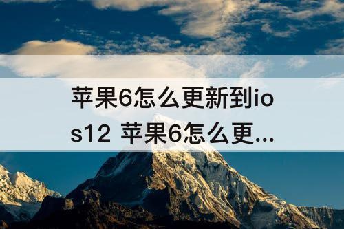 苹果6怎么更新到ios12 苹果6怎么更新到ios12还能用吗?