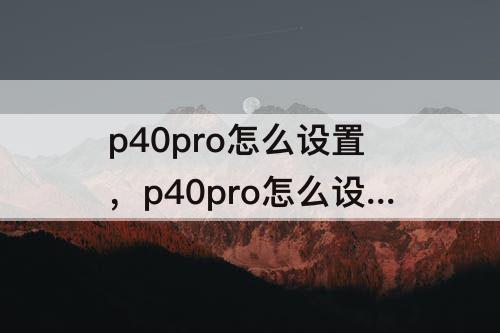 p40pro怎么设置，p40pro怎么设置24小时时间