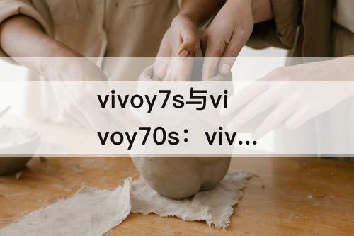 vivoy7s与vivoy70s：vivoy7s与vivoy70s外观有啥差别