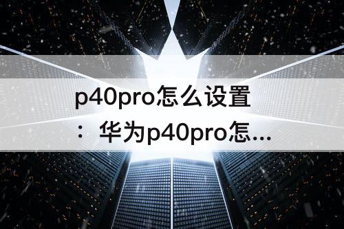p40pro怎么设置：华为p40pro怎么设置直接解锁