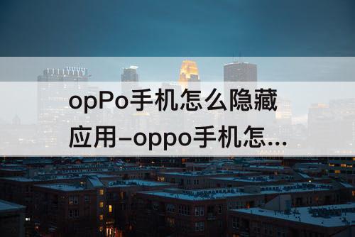 opPo手机怎么隐藏应用-oppo手机怎么隐藏应用软件图标