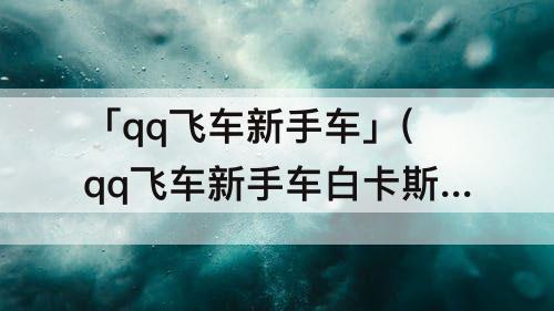 「qq飞车新手车」(qq飞车新手车白卡斯)