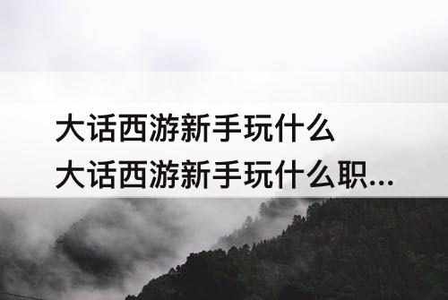 大话西游新手玩什么 大话西游新手玩什么职业好