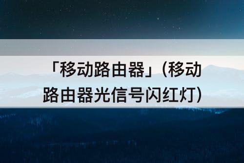 「移动路由器」(移动路由器光信号闪红灯)