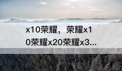 x10荣耀，荣耀x10荣耀x20荣耀x30