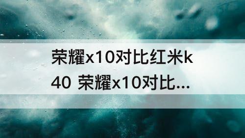 荣耀x10对比红米k40 荣耀x10对比红米k40视频