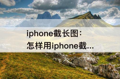 iphone截长图：怎样用iphone截长图