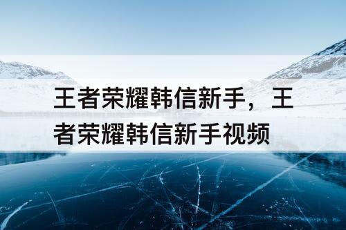 王者荣耀韩信新手，王者荣耀韩信新手视频