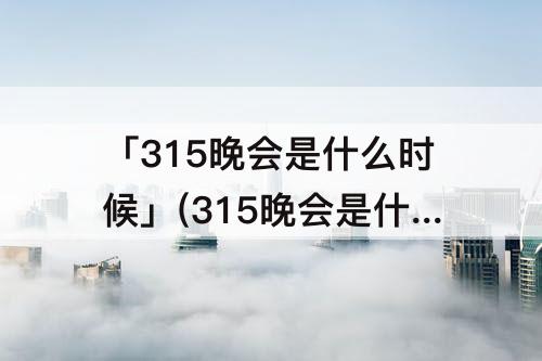 「315晚会是什么时候」(315晚会是什么时候开始的)