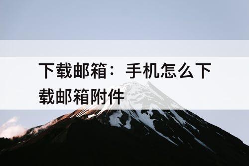 下载邮箱：手机怎么下载邮箱附件