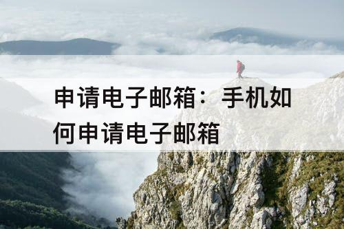申请电子邮箱：手机如何申请电子邮箱