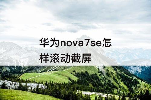 华为nova7se怎样滚动截屏