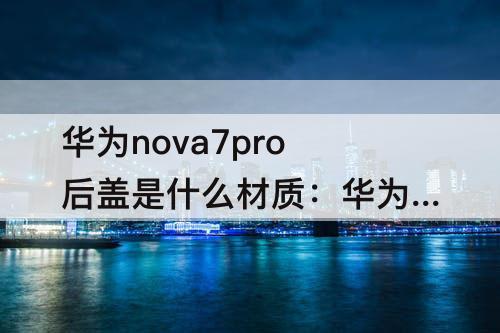 华为nova7pro后盖是什么材质：华为nova7pro后盖是什么材质男生用