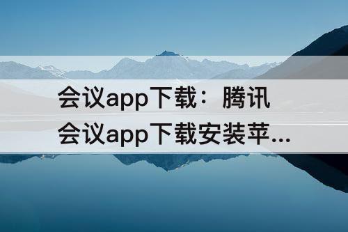 会议app下载：腾讯会议app下载安装苹果版
