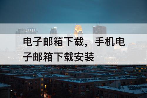 电子邮箱下载，手机电子邮箱下载安装
