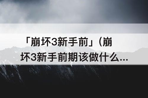 「崩坏3新手前」(崩坏3新手前期该做什么?)