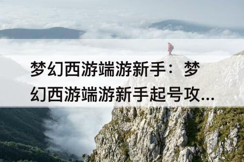 梦幻西游端游新手：梦幻西游端游新手起号攻略
