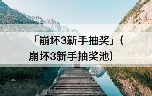 「崩坏3新手抽奖」(崩坏3新手抽奖池)