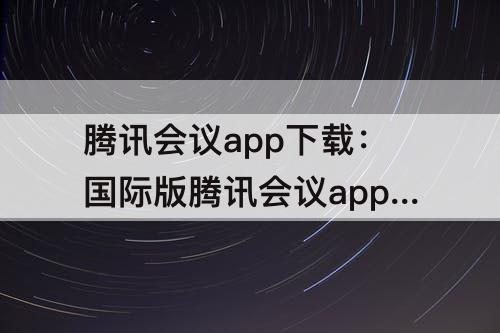 腾讯会议app下载：国际版腾讯会议app下载安装