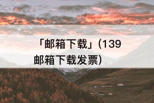 「邮箱下载」(139邮箱下载发票)