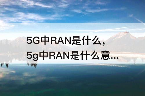 5G中RAN是什么，5g中RAN是什么意思
