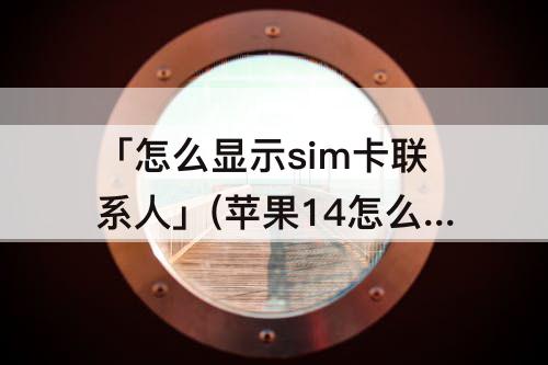 「怎么显示sim卡联系人」(苹果14怎么显示sim卡联系人)