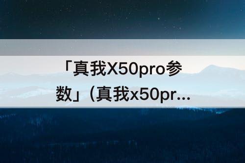 「真我X50pro参数」(真我x50pro参数配置详情)