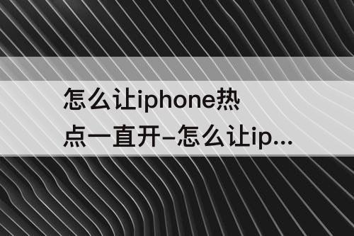 怎么让iphone热点一直开-怎么让iphone热点一直开着
