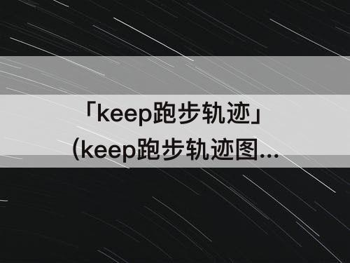 「keep跑步轨迹」(keep跑步轨迹图出现红色是咋回事)