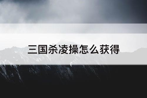 三国杀凌操怎么获得