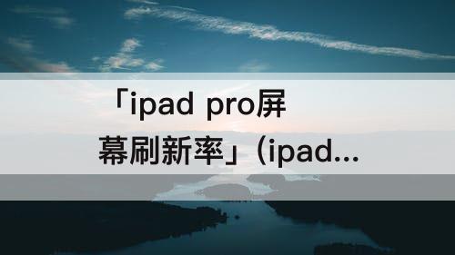 「ipad pro屏幕刷新率」(ipad pro屏幕刷新率多少hz)