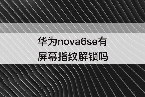 华为nova6se有屏幕指纹解锁吗
