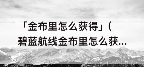 「金布里怎么获得」(碧蓝航线金布里怎么获得)