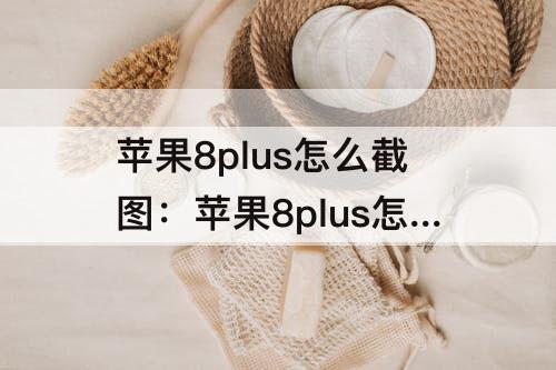 苹果8plus怎么截图：苹果8plus怎么截图三种方法
