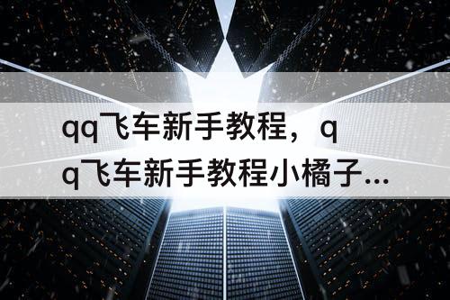 qq飞车新手教程，qq飞车新手教程小橘子截图