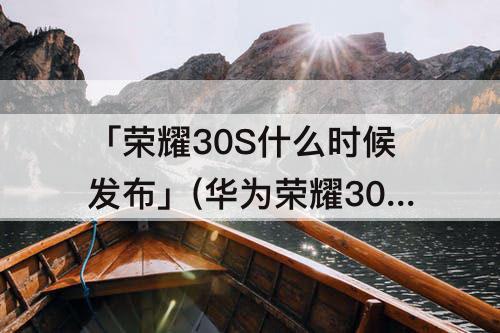 「荣耀30S什么时候发布」(华为荣耀30s什么时候发布)