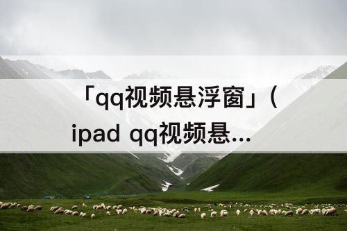 「qq视频悬浮窗」(ipad qq视频悬浮窗)