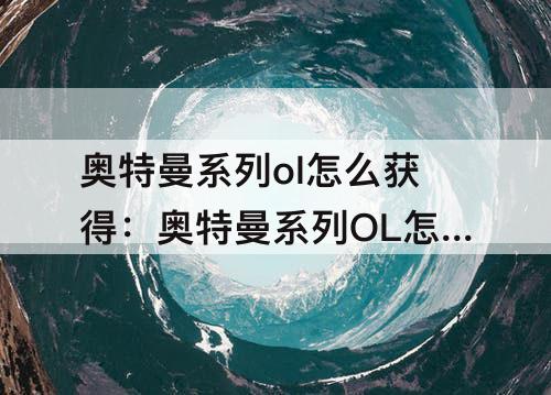 奥特曼系列ol怎么获得：奥特曼系列OL怎么获得极恶之力