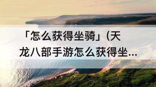 「怎么获得坐骑」(天龙八部手游怎么获得坐骑)