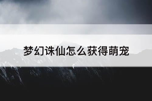 梦幻诛仙怎么获得萌宠