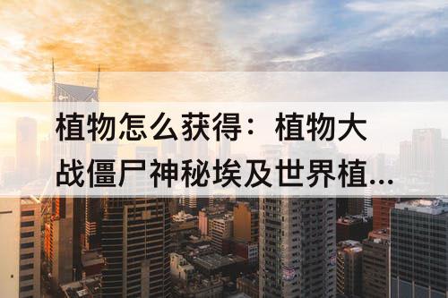 植物怎么获得：植物大战僵尸神秘埃及世界植物怎么获得