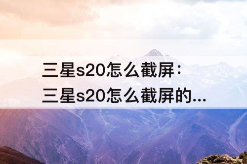 三星s20怎么截屏：三星s20怎么截屏的4种方法