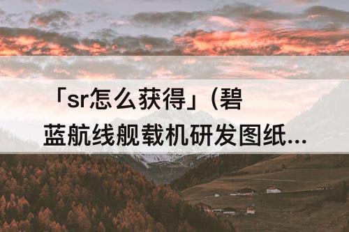 「sr怎么获得」(碧蓝航线舰载机研发图纸ssr怎么获得)