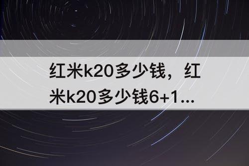 红米k20多少钱，红米k20多少钱6+128