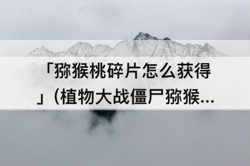 「猕猴桃碎片怎么获得」(植物大战僵尸猕猴桃碎片怎么获得)